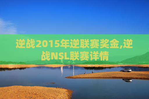 逆战2015年逆联赛奖金,逆战NSL联赛详情
