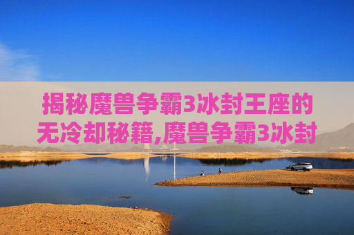 揭秘魔兽争霸3冰封王座的无冷却秘籍,魔兽争霸3冰封王座无冷却秘籍怎么用