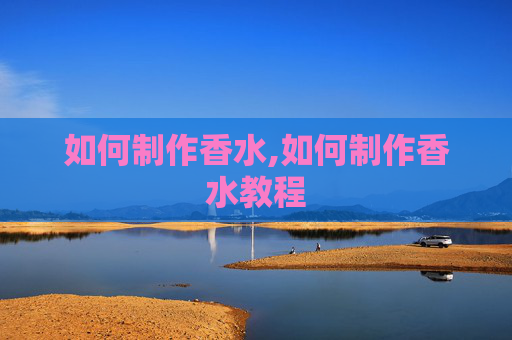 如何制作香水,如何制作香水教程