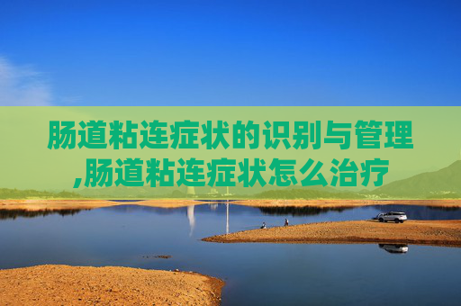 肠道粘连症状的识别与管理,肠道粘连症状怎么治疗