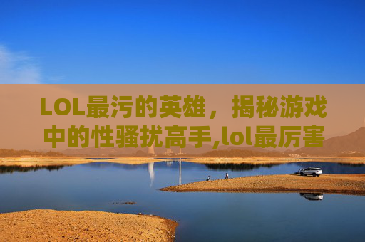LOL最污的英雄，揭秘游戏中的性骚扰高手,lol最厉害的英雄