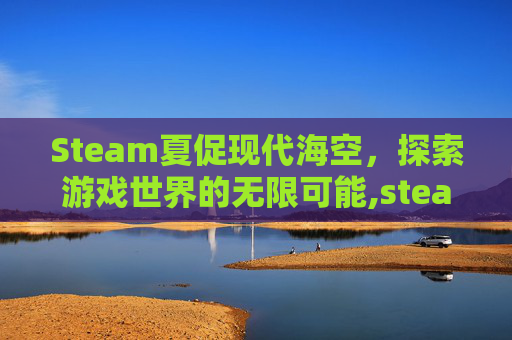 Steam夏促现代海空，探索游戏世界的无限可能,steam夏促游戏推荐