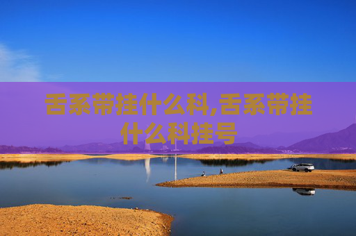 舌系带挂什么科,舌系带挂什么科挂号