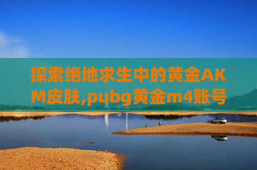 探索绝地求生中的黄金AKM皮肤,pubg黄金m4账号
