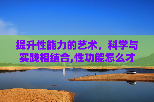 提升性能力的艺术，科学与实践相结合,性功能怎么才能增强