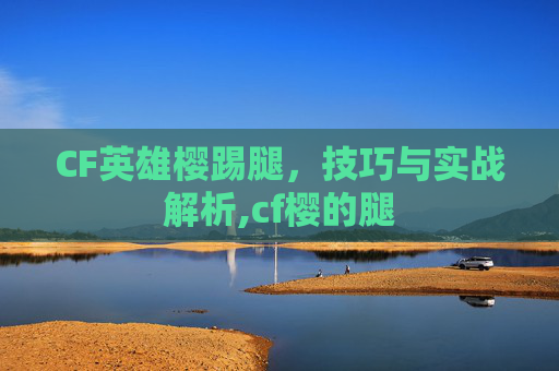 CF英雄樱踢腿，技巧与实战解析,cf樱的腿