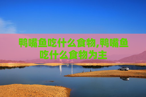 鸭嘴鱼吃什么食物,鸭嘴鱼吃什么食物为主