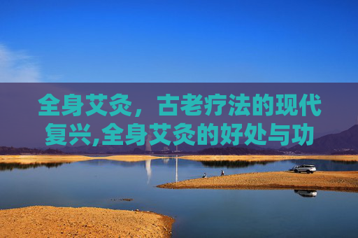 全身艾灸，古老疗法的现代复兴,全身艾灸的好处与功效