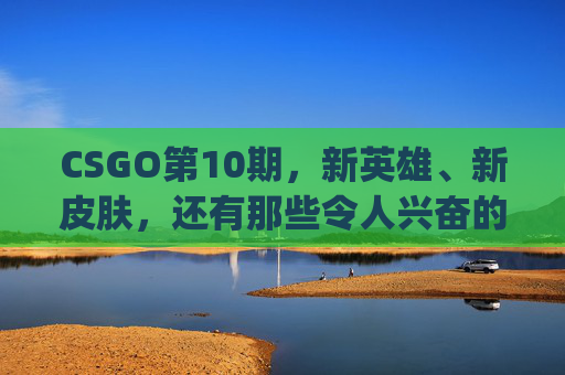 CSGO第10期，新英雄、新皮肤，还有那些令人兴奋的新内容！,csgo第一届major