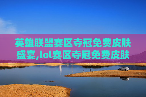 英雄联盟赛区夺冠免费皮肤盛宴,lol赛区夺冠免费皮肤怎么获得