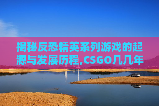揭秘反恐精英系列游戏的起源与发展历程,CSGO几几年发布的