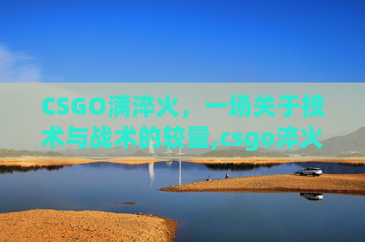 CSGO满淬火，一场关于技术与战术的较量,csgo淬火ak略磨和久经