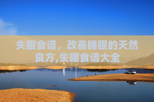 失眠食谱，改善睡眠的天然良方,失眠食谱大全