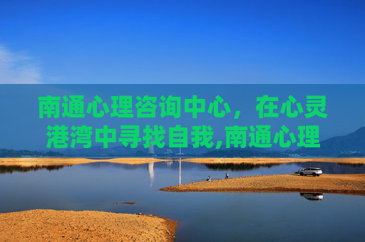 南通心理咨询中心，在心灵港湾中寻找自我,南通心理咨询中心电话号码