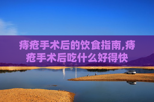 痔疮手术后的饮食指南,痔疮手术后吃什么好得快