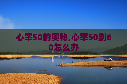 心率50的奥秘,心率50到60怎么办
