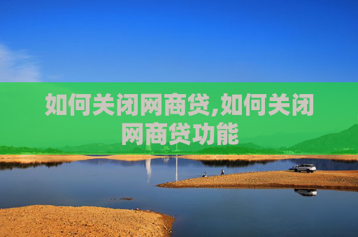 如何关闭网商贷,如何关闭网商贷功能
