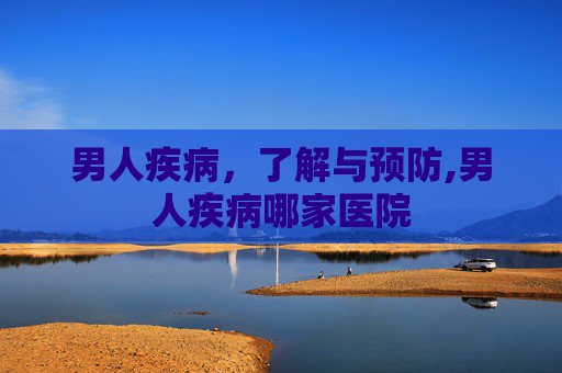 男人疾病，了解与预防,男人疾病哪家医院