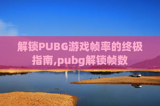 解锁PUBG游戏帧率的终极指南,pubg解锁帧数