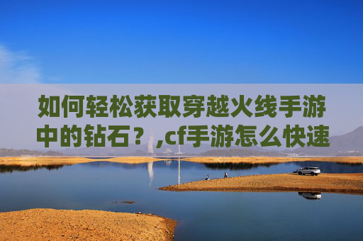 如何轻松获取穿越火线手游中的钻石？,cf手游怎么快速获得钻石