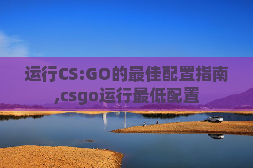 运行CS:GO的最佳配置指南,csgo运行最低配置