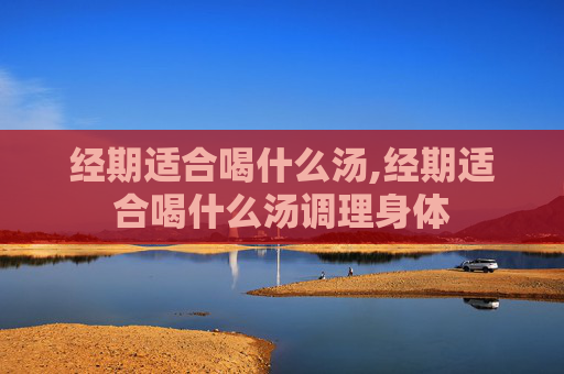 经期适合喝什么汤,经期适合喝什么汤调理身体