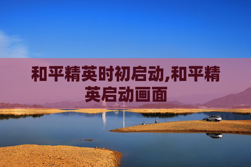 和平精英时初启动,和平精英启动画面