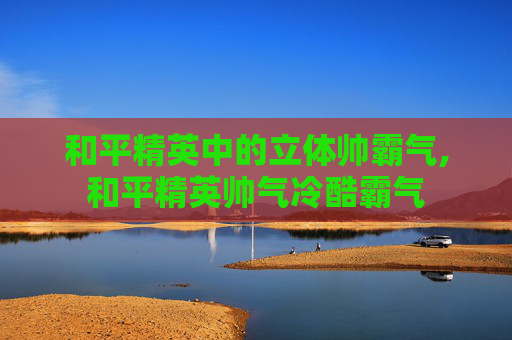 和平精英中的立体帅霸气,和平精英帅气冷酷霸气