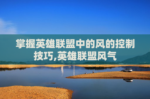 掌握英雄联盟中的风的控制技巧,英雄联盟风气