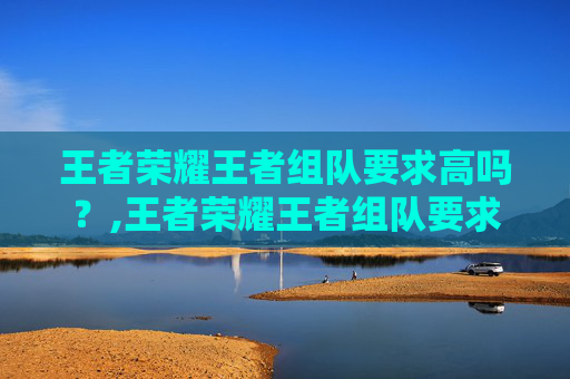 王者荣耀王者组队要求高吗？,王者荣耀王者组队要求高吗