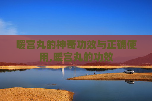 暖宫丸的神奇功效与正确使用,暖宫丸的功效