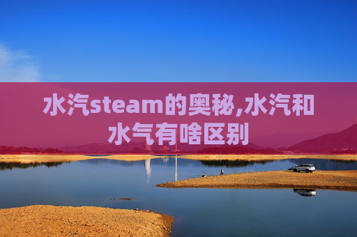 水汽steam的奥秘,水汽和水气有啥区别