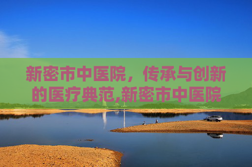 新密市中医院，传承与创新的医疗典范,新密市中医院上班时间