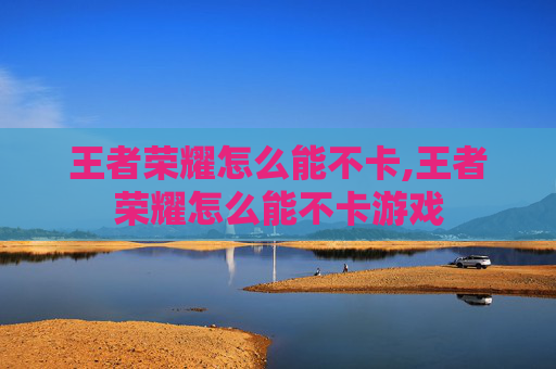 王者荣耀怎么能不卡,王者荣耀怎么能不卡游戏
