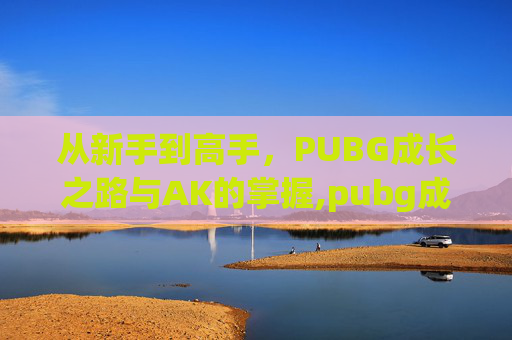 从新手到高手，PUBG成长之路与AK的掌握,pubg成长型武器升级需要多少图纸