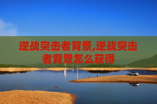 逆战突击者背景,逆战突击者背景怎么获得