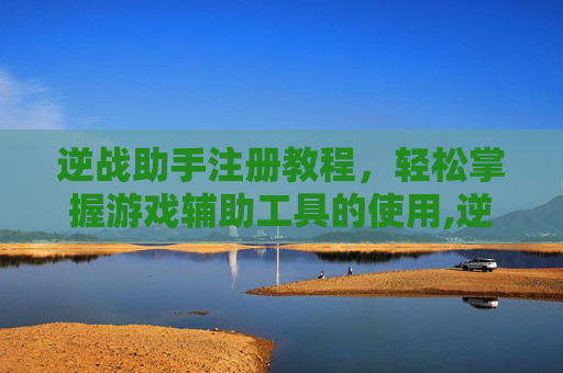 逆战助手注册教程，轻松掌握游戏辅助工具的使用,逆战助手注册教程怎么用