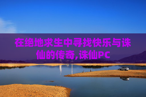 在绝地求生中寻找快乐与诛仙的传奇,诛仙PC