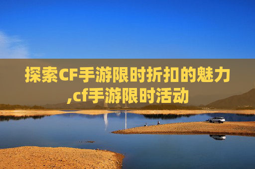 探索CF手游限时折扣的魅力,cf手游限时活动