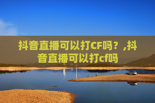 抖音直播可以打CF吗？,抖音直播可以打cf吗