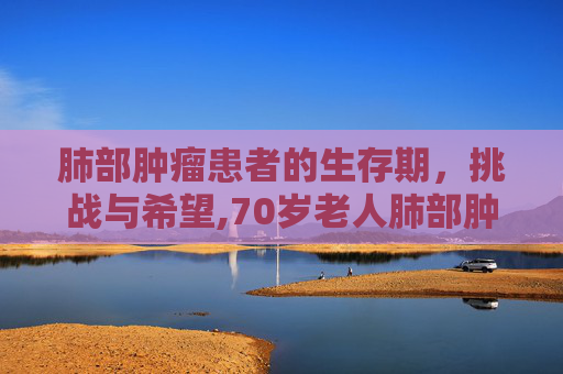 肺部肿瘤患者的生存期，挑战与希望,70岁老人肺部肿瘤能活多久