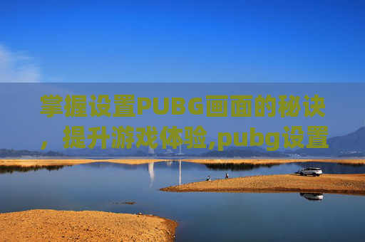 掌握设置PUBG画面的秘诀，提升游戏体验,pubg设置画面最佳