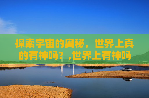 探索宇宙的奥秘，世界上真的有神吗？,世界上有神吗科学家解释