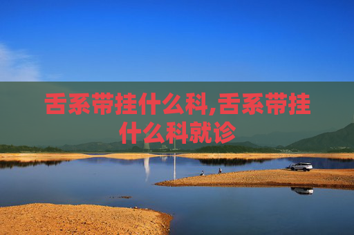 舌系带挂什么科,舌系带挂什么科就诊