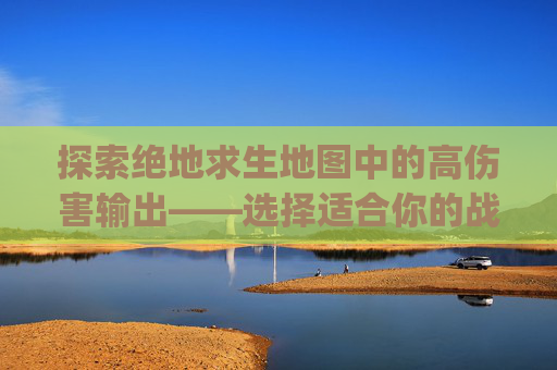 探索绝地求生地图中的高伤害输出——选择适合你的战斗地图,pubg哪个地图有win9