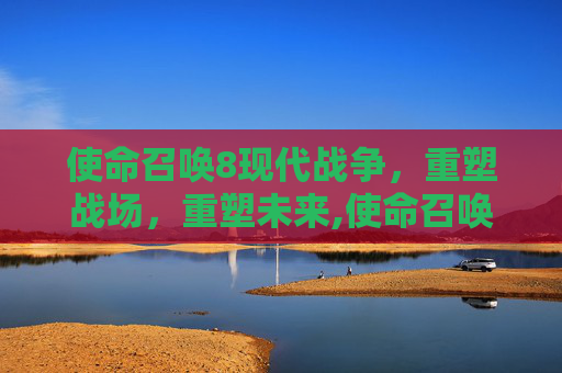 使命召唤8现代战争，重塑战场，重塑未来,使命召唤8现代战争百度百科