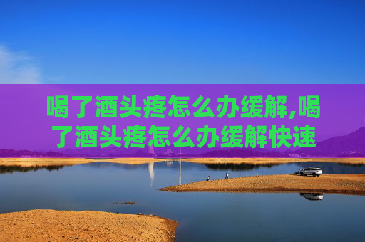 喝了酒头疼怎么办缓解,喝了酒头疼怎么办缓解快速