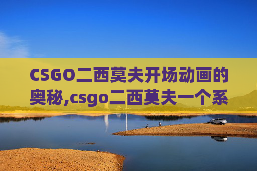 CSGO二西莫夫开场动画的奥秘,csgo二西莫夫一个系列