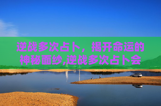 逆战多次占卜，揭开命运的神秘面纱,逆战多次占卜会封号吗