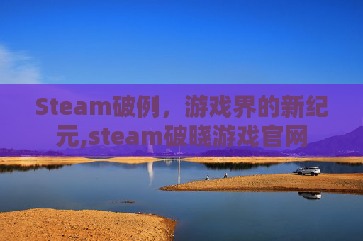 Steam破例，游戏界的新纪元,steam破晓游戏官网